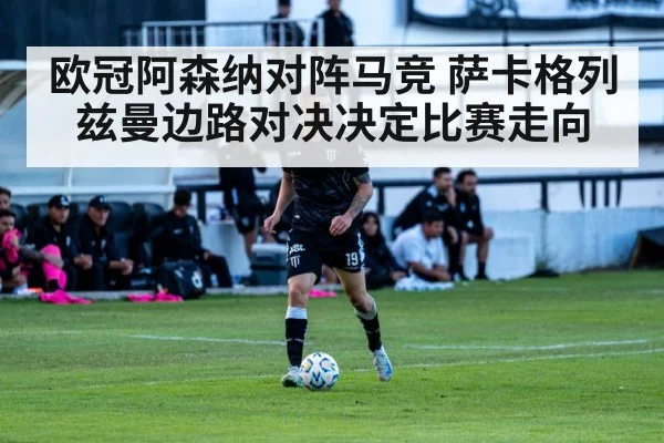 欧冠阿森纳对阵马竞 萨卡格列兹曼边路对决决定比赛走向