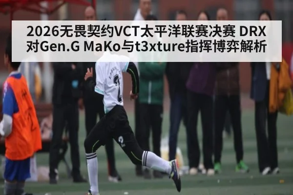 2026无畏契约VCT太平洋联赛决赛 DRX对Gen.G MaKo与t3xture指挥博弈解析
