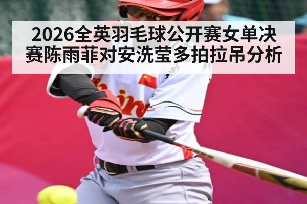 2026全英羽毛球公开赛女单决赛陈雨菲对安洗莹多拍拉吊分析
