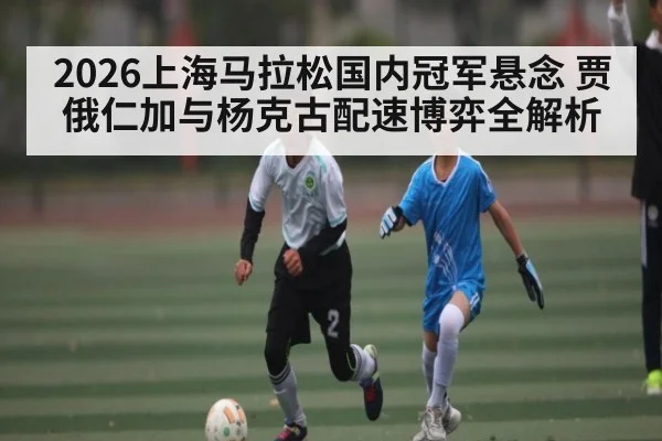 2026上海马拉松国内冠军悬念 贾俄仁加与杨克古配速博弈全解析