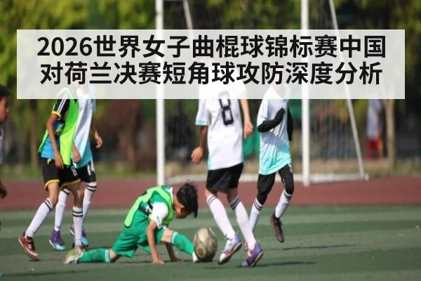2026世界女子曲棍球锦标赛中国对荷兰决赛短角球攻防深度分析