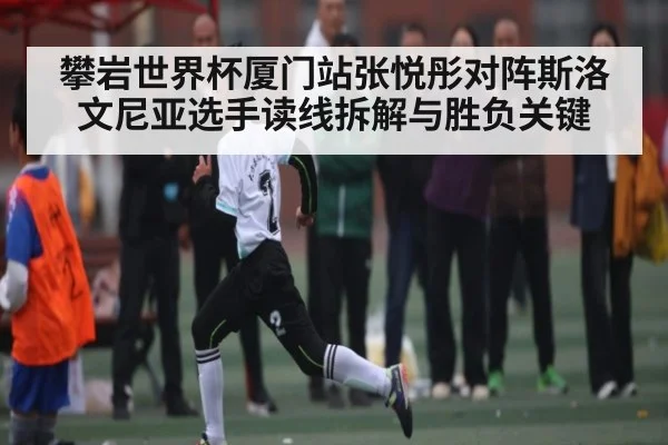攀岩世界杯厦门站张悦彤对阵斯洛文尼亚选手读线拆解与胜负关键